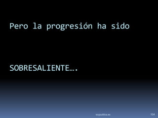 Pero la progresión ha sido



SOBRESALIENTE….




                  soypublica.es   104
 