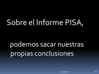Sobre el Informe PISA,

podemos sacar nuestras
propias conclusiones

               soypublica.es   108
 