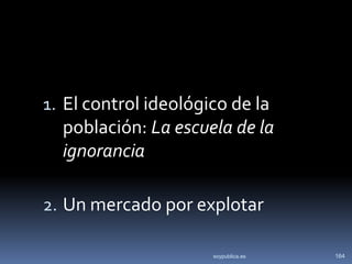 1. El control ideológico de la
  población: La escuela de la
  ignorancia

2. Un mercado por explotar

                      soypublica.es   164
 