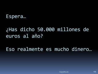 Espera…

¿Has dicho 50.000 millones de
euros al año?

Eso realmente es mucho dinero…


                  soypublica.es   168
 