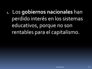 1.   Los gobiernos nacionales han
     perdido interés en los sistemas
     educativos, porque no son
     rentables para el capitalismo.




                        soypublica.es   172
 