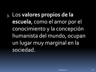 3.   Los valores propios de la
     escuela, como el amor por el
     conocimiento y la concepción
     humanista del mundo, ocupan
     un lugar muy marginal en la
     sociedad.


                      soypublica.es   174
 