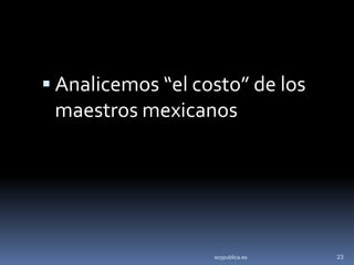  Analicemos “el costo” de los
 maestros mexicanos




                   soypublica.es   23
 