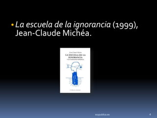 • La escuela de la ignorancia (1999),
 Jean-Claude Michéa.




                        soypublica.es   4
 