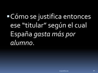  Cómo se justifica entonces
 ese “titular” según el cual
 España gasta más por
 alumno.


                  soypublica.es   91
 