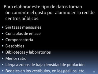 Para elaborar este tipo de datos toman
     únicamente el gasto por alumno en la red de
     centros públicos.
   Sin tasas mensuales
   Con aulas de enlace
   Compensatoria
   Desdobles
   Bibliotecas y laboratorios
   Menor ratio
   Llega a zonas de baja densidad de población
   Bedeles en los vestíbulos, en los pasillos, etc.
                                    soypublica.es      99
 