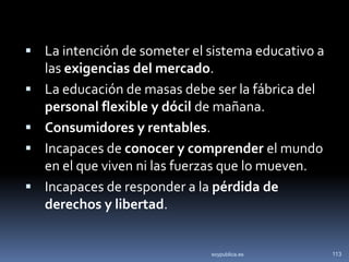  La intención de someter el sistema educativo a
    las exigencias del mercado.
   La educación de masas debe ser la fáb...