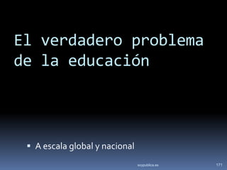 El verdadero problema
de la educación



  A escala global y nacional
                                soypublica.es   171
 