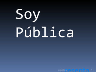 Soy
Pública

     soypublica.es   1
 