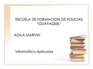 ESCUELA DE FORMACION DE POLICIAS “GUAYAQUIL” AGILA MARVIN Informática Aplicada 
