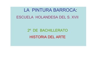 LA PINTURA BARROCA:
ESCUELA HOLANDESA DEL S. XVII


     2º DE BACHILLERATO
      HISTORIA DEL ARTE
 