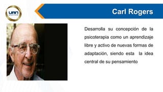 Carl Rogers
Desarrolla su concepción de la
psicoterapia como un aprendizaje
libre y activo de nuevas formas de
adaptación, siendo esta la idea
central de su pensamiento
 