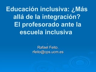 Educación inclusiva: ¿Más allá de la integración?  El profesorado ante la escuela inclusiva  .  Rafael Feito. [email_address] 