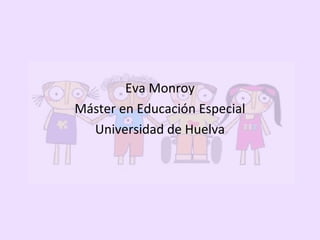 Eva Monroy
Máster en Educación Especial
Universidad de Huelva
 
