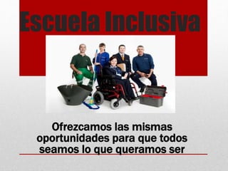 Escuela Inclusiva
Ofrezcamos las mismas
oportunidades para que todos
seamos lo que queramos ser
 