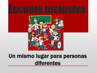 Escuela Inclusiva
Un mismo lugar para personas
diferentes
 