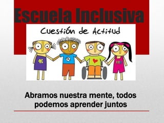 Escuela Inclusiva
Abramos nuestra mente, todos
podemos aprender juntos
 