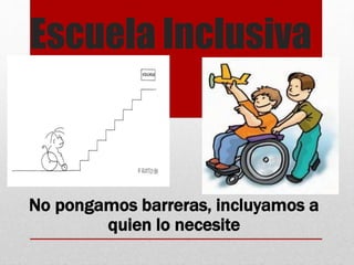 Escuela Inclusiva
No pongamos barreras, incluyamos a
quien lo necesite
 