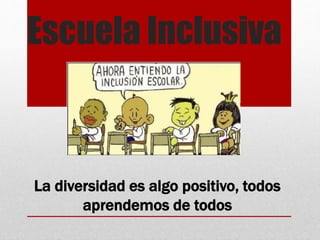 Escuela Inclusiva
La diversidad es algo positivo, todos
aprendemos de todos
 