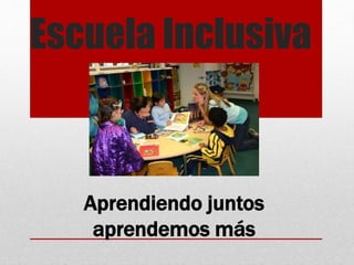 Escuela Inclusiva
Aprendiendo juntos
aprendemos más
 