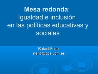 Mesa redonda:
Igualdad e inclusión
en las políticas educativas y
sociales
..
Rafael Feito.Rafael Feito.
rfeito@cps.ucm.esrfeito@cps.ucm.es
 