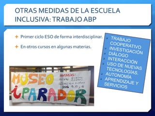 OTRAS MEDIDAS DE LA ESCUELA
INCLUSIVA:TRABAJO ABP
 Primer ciclo ESO de forma interdisciplinar.
 En otros cursos en algunas materias.
 