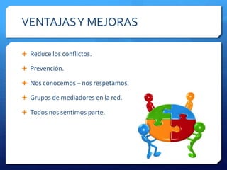 VENTAJASY MEJORAS
 Reduce los conflictos.
 Prevención.
 Nos conocemos – nos respetamos.
 Grupos de mediadores en la red.
 Todos nos sentimos parte.
 