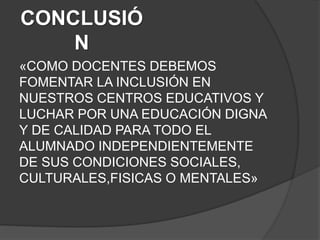CONCLUSIÓ
N
«COMO DOCENTES DEBEMOS
FOMENTAR LA INCLUSIÓN EN
NUESTROS CENTROS EDUCATIVOS Y
LUCHAR POR UNA EDUCACIÓN DIGNA
Y DE CALIDAD PARA TODO EL
ALUMNADO INDEPENDIENTEMENTE
DE SUS CONDICIONES SOCIALES,
CULTURALES,FISICAS O MENTALES»
 