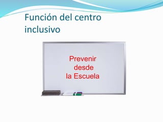 Función del centro
inclusivo
Prevenir
desde
la Escuela
 