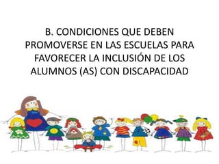 B. CONDICIONES QUE DEBEN
PROMOVERSE EN LAS ESCUELAS PARA
FAVORECER LA INCLUSIÓN DE LOS
ALUMNOS (AS) CON DISCAPACIDAD
 