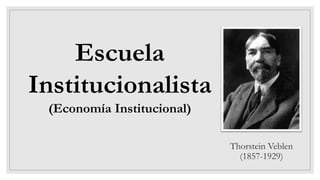 Thorstein Veblen
(1857-1929)
Escuela
Institucionalista
(Economía Institucional)
 