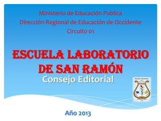 Consejo Editorial
Año 2013
Ministerio de Educación Publica
Dirección Regional de Educación de Occidente
Circuito 01
Escuela Laboratorio
de San Ramón
 