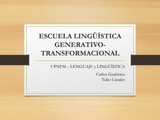 ESCUELA LINGÜÍSTICA
GENERATIVO-
TRANSFORMACIONAL
UPNFM – LENGUAJE y LINGÜÍSTICA
Carlos Gutiérrez
Tulio Canales
 