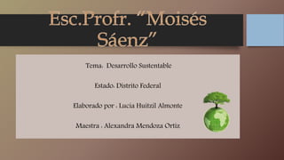 Tema: Desarrollo Sustentable
Estado: Distrito Federal
Elaborado por : Lucia Huitzil Almonte
Maestra : Alexandra Mendoza Ortiz
 