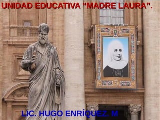 UNIDAD EDUCATIVA “MADRE LAURA”UNIDAD EDUCATIVA “MADRE LAURA”.
LIC. HUGO ENRÍQUEZ. M
 