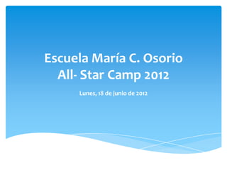 Escuela María C. Osorio
  All- Star Camp 2012
     Lunes, 18 de junio de 2012
 