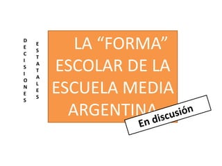 LA “FORMA”
ESCOLAR DE LA
ESCUELA MEDIA
ARGENTINA
D
E
C
I
S
I
O
N
E
S
E
S
T
A
T
A
L
E
S
 