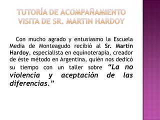 Con mucho agrado y entusiasmo la Escuela
Media de Monteagudo recibió al Sr. Martín
Hardoy, especialista en equinoterapia, creador
de éste método en Argentina, quién nos dedicó
su tiempo con un taller sobre “La no
violencia y aceptación de las
diferencias.”
 
 