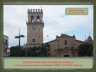 Iglesia de Santiago,
                                                con su torre de armas




         ESCUELA MURCIANA DE MARCHA NÓRDICA
“con la asociación Esclerosis Multiple AEMA 3”TOTANA (Murcia)
 