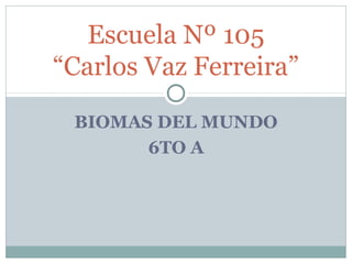 BIOMAS DEL MUNDO
6TO A
Escuela Nº 105
“Carlos Vaz Ferreira”
 