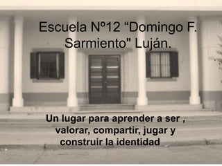 Escuela Nº12 “Domingo F. Sarmiento" Luján.  Un lugar para aprender a ser , valorar, compartir, jugar y  construir la identidad.... 