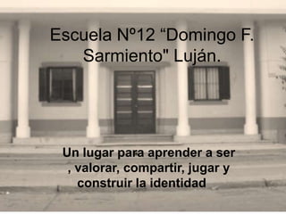 Escuela Nº12 “Domingo F. Sarmiento" Luján.  Un lugar para aprender a ser , valorar, compartir, jugar y  construir la identidad.... 