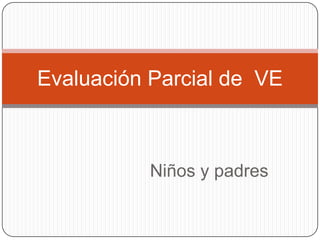 Evaluación Parcial de VE



           Niños y padres
 