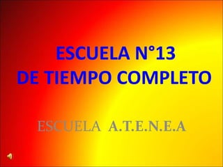 ESCUELA N°13 
DE TIEMPO COMPLETO 
ESCUELA A.T.E.N.E.A 
 