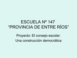 ESCUELA Nº 147
“PROVINCIA DE ENTRE RÍOS”
Proyecto: El consejo escolar:
Una construcción democrática
 