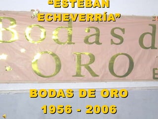 ESCUELA Nº 19 “ESTEBAN ECHEVERRÍA” BODAS DE ORO 1956 - 2006 