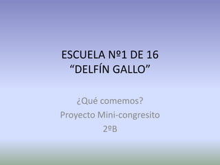 ESCUELA Nº1 DE 16
“DELFÍN GALLO”
¿Qué comemos?
Proyecto Mini-congresito
2ºB
 