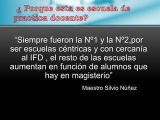 “Siempre fueron la Nº1 y la Nº2,por
ser escuelas céntricas y con cercanía
   al IFD , el resto de las escuelas
aumentan en función de alumnos que
          hay en magisterio”
                   Maestro Silvio Núñez
 