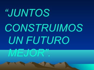 “JUNTOS
CONSTRUIMOS
UN FUTURO
MEJOR”.
 