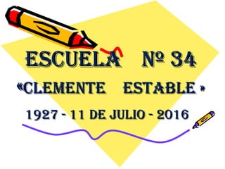 ESCUELAESCUELA Nº 34Nº 34
««CLEmENtE EStABLE »CLEmENtE EStABLE »
1927 - 11 DE JULIO - 20161927 - 11 DE JULIO - 2016
 